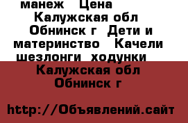 манеж › Цена ­ 1 200 - Калужская обл., Обнинск г. Дети и материнство » Качели, шезлонги, ходунки   . Калужская обл.,Обнинск г.